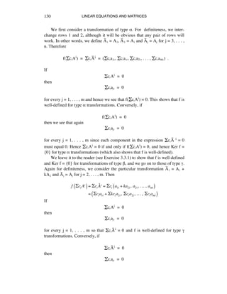 LINEAR EQUATIONS AND MATRICES130
We first consider a transformation of type å. For definiteness, we inter-
change rows 1 and 2, although it will be obvious that any pair of rows will
work. In other words, we define Aÿè = Aì, Aÿì = Aè and Aÿé = Aé for j = 3, . . . ,
n. Therefore
f(ÍcáAi) = ÍcáAÿi = (Ícáaìá, Ícáaèá, Ícáa3á, . . . , Ícáamá) .
If
ÍcáAi = 0
then
Ícáaéá = 0
for every j = 1, . . . , m and hence we see that f(ÍcáAi) = 0. This shows that f is
well-defined for type å transformations. Conversely, if
f(ÍcáAi) = 0
then we see that again
Ícáaéá = 0
for every j = 1, . . . , m since each component in the expression ÍcáAÿ i = 0
must equal 0. Hence ÍcáAi = 0 if and only if f(ÍcáAi) = 0, and hence Ker f =
{0} for type å transformations (which also shows that f is well-defined).
We leave it to the reader (see Exercise 3.3.1) to show that f is well-defined
and Ker f = {0} for transformations of type ∫, and we go on to those of type ©.
Again for definiteness, we consider the particular transformation Aÿè = Aè +
kAì and Aÿé = Aé for j = 2, . . . , m. Then
f !ci Ai
( ) = !ci
!Ai = !ci a1i + ka2i,!a2i,!…!,!ami( )
= !cia1i + !kcia2i,!!cia2i,!…!,!!ciami( )
If
ÍcáAi = 0
then
Ícáaéá = 0
for every j = 1, . . . , m so that ÍcáAÿi = 0 and f is well-defined for type ©
transformations. Conversely, if
ÍcáAÿi = 0
then
Ícáaéá = 0
 