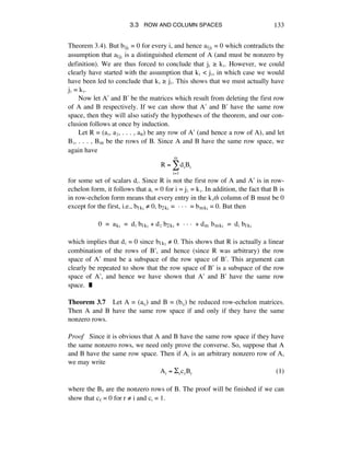 3.3 ROW AND COLUMN SPACES 133
Theorem 3.4). But bijè = 0 for every i, and hence a1jè = 0 which contradicts the
assumption that a1jè is a distinguished element of A (and must be nonzero by
definition). We are thus forced to conclude that jè ˘ kè. However, we could
clearly have started with the assumption that kè < jè, in which case we would
have been led to conclude that kè ˘ jè. This shows that we must actually have
jè = kè.
Now let Aæ and Bæ be the matrices which result from deleting the first row
of A and B respectively. If we can show that Aæ and Bæ have the same row
space, then they will also satisfy the hypotheses of the theorem, and our con-
clusion follows at once by induction.
Let R = (aè, aì, . . . , añ) be any row of Aæ (and hence a row of A), and let
Bè, . . . , Bm be the rows of B. Since A and B have the same row space, we
again have
R = diBi
i=1
m
!
for some set of scalars dá. Since R is not the first row of A and Aæ is in row-
echelon form, it follows that aá = 0 for i = jè = kè. In addition, the fact that B is
in row-echelon form means that every entry in the kèth column of B must be 0
except for the first, i.e., b1kè ≠ 0, b2kè = ~ ~ ~ = bmkè = 0. But then
0 = akè = dè b1kè + dì b2kè + ~ ~ ~ + dm bmkè = dè b1kè
which implies that dè = 0 since b1kè ≠ 0. This shows that R is actually a linear
combination of the rows of Bæ, and hence (since R was arbitrary) the row
space of Aæ must be a subspace of the row space of Bæ. This argument can
clearly be repeated to show that the row space of Bæ is a subspace of the row
space of Aæ, and hence we have shown that Aæ and Bæ have the same row
space. ˙
Theorem 3.7 Let A = (aáé) and B = (báé) be reduced row-echelon matrices.
Then A and B have the same row space if and only if they have the same
nonzero rows.
Proof Since it is obvious that A and B have the same row space if they have
the same nonzero rows, we need only prove the converse. So, suppose that A
and B have the same row space. Then if Aá is an arbitrary nonzero row of A,
we may write
Ai = !rcrBr (1)
where the Br are the nonzero rows of B. The proof will be finished if we can
show that cr = 0 for r ≠ i and cá = 1.
 