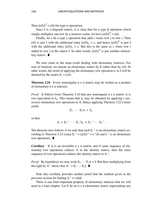 LINEAR EQUATIONS AND MATRICES166
Thus [e(I)]T = e(I) for type å operations.
Since I is a diagonal matrix, it is clear that for a type ∫ operation which
simply multiplies one row by a nonzero scalar, we have [e(I)]T = e(I).
Finally, let e be a type © operation that adds c times row j to row i. Then
e(I) is just I with the additional entry [e(I)]áé = c, and hence [e(I)]T is just I
with the additional entry [e(I)]éá = c. But this is the same as c times row i
added to row j in the matrix I. In other words, [e(I)]T is just another elemen-
tary matrix. ˙
We now come to the main result dealing with elementary matrices. For
ease of notation, we denote an elementary matrix by E rather than by e(I). In
other words, the result of applying the elementary row operation eá to I will be
denoted by the matrix Eá = eá(I).
Theorem 3.24 Every nonsingular n x n matrix may be written as a product
of elementary n x n matrices.
Proof It follows from Theorem 3.10 that any nonsingular n x n matrix A is
row equivalent to Iñ. This means that Iñ may be obtained by applying r suc-
cessive elementary row operations to A. Hence applying Theorem 3.22 r times
yields
Er ~ ~ ~ EèA = Iñ
so that
A = Eèî ~ ~ ~ ErîIñ = Eèî ~ ~ ~ Erî .
The theorem now follows if we note that each Eáî is an elementary matrix ac-
cording to Theorem 3.23 (since Eáî = [e(I)]î = eî(I) and eî is an elementary
row operation). ˙
Corollary If A is an invertible n x n matrix, and if some sequence of ele-
mentary row operations reduces A to the identity matrix, then the same
sequence of row operations reduces the identity matrix to Aî.
Proof By hypothesis we may write Er ~ ~ ~ EèA = I. But then multiplying from
the right by Aî shows that Aî = Er ~ ~ ~ EèI. ˙
Note this corollary provides another proof that the method given in the
previous section for finding Aî is valid.
There is one final important property of elementary matrices that we will
need in a later chapter. Let E be an n x n elementary matrix representing any
 