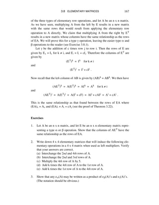 3.8 ELEMENTARY MATRICES 167
of the three types of elementary row operations, and let A be an n x n matrix.
As we have seen, multiplying A from the left by E results in a new matrix
with the same rows that would result from applying the elementary row
operation to A directly. We claim that multiplying A from the right by ET
results in a new matrix whose columns have the same relationship as the rows
of EA. We will prove this for a type © operation, leaving the easier type å and
∫ operations to the reader (see Exercise 3.8.1).
Let © be the addition of c times row j to row i. Then the rows of E are
given by EÉ = IÉ for k ≠ i, and Eá = Iá + cIé. Therefore the columns of ET are
given by
(ET)k = Ik for k ≠ i
and
(ET)i = Ii + cIj .
Now recall that the kth column of AB is given by (AB)k = ABk. We then have
(AET)k = A(ET)k = AIk = Ak for k ≠ i
and
(AET)i = A(ET)i = A(Ii + cIj) = AIi + cAIj = Ai + cAj .
This is the same relationship as that found between the rows of EA where
(EA)É = AÉ and (EA)á = Aá + cAé (see the proof of Theorem 3.22).
Exercises
1. Let A be an n x n matrix, and let E be an n x n elementary matrix repre-
senting a type å or ∫ operation. Show that the columns of AET have the
same relationship as the rows of EA.
2. Write down 4 x 4 elementary matrices that will induce the following ele-
mentary operations in a 4 x 4 matrix when used as left multipliers. Verify
that your answers are correct.
(a) Interchange the 2nd and 4th rows of A.
(b) Interchange the 2nd and 3rd rows of A.
(c) Multiply the 4th row of A by 5.
(d) Add k times the 4th row of A to the 1st row of A.
(e) Add k times the 1st row of A to the 4th row of A.
3. Show that any eå(A) may be written as a product of e∫(A)’s and e©(A)’s.
(The notation should be obvious.)
 