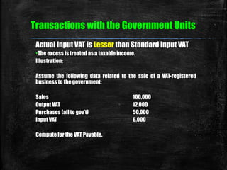 Transactions with the Government Units 
Actual Input VAT is Lesser than Standard Input VAT 
•The excess is treated as a ta...