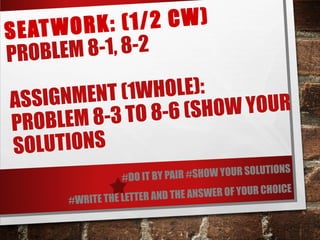 S E A T W O R K : ( 1 / 2 C W ) 
PROBLEM 8-1, 8-2 
ASSIGNMENT (1WHOLE): 
PROBLEM 8-3 TO 8-6 (SHOW YOUR 
SOLUTIONS 
#DO IT ...