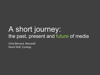 A short journey: the past, present and  future  of media Chris Bernard, Microsoft David Wolf, Cynergy 