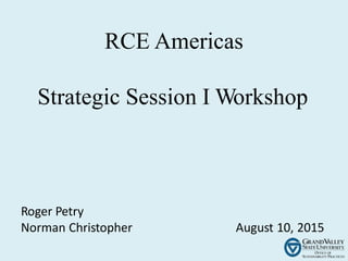 RCE Americas
Strategic Session I Workshop
Roger Petry
Norman Christopher August 10, 2015
 