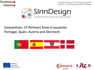Cerámica Innova 4: From research to market
Valencia, 12 de Febrero de 2014- CEVISAMA

Consortium: 17 Partners from 4 countries
Portugal, Spain, Austria and Denmark:

 