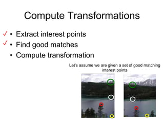 Compute Transformations
• Extract interest points
• Find good matches
• Compute transformation
✓
Let’s assume we are given a set of good matching
interest points
✓
16
 