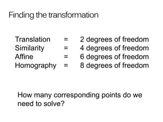 Finding the transformation
Translation = 2 degrees of freedom
Similarity = 4 degrees of freedom
Affine = 6 degrees of freedom
Homography = 8 degrees of freedom
How many corresponding points do we
need to solve?
 