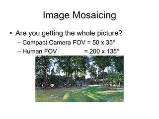 Image Mosaicing
• Are you getting the whole picture?
– Compact Camera FOV = 50 x 35°
– Human FOV = 200 x 135°
 