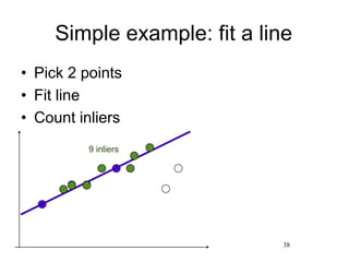 Simple example: fit a line
• Pick 2 points
• Fit line
• Count inliers
38
9 inliers
 
