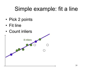 Simple example: fit a line
• Pick 2 points
• Fit line
• Count inliers
39
8 inliers
 