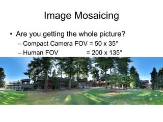 Image Mosaicing
• Are you getting the whole picture?
– Compact Camera FOV = 50 x 35°
– Human FOV = 200 x 135°
– Panoramic Mosaic = 360 x 180°
 