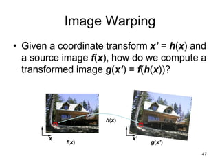 Image Warping
• Given a coordinate transform x’ = h(x) and
a source image f(x), how do we compute a
transformed image g(x’) = f(h(x))?
f(x) g(x’)
x x’
h(x)
47
 