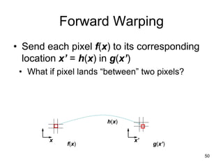 Forward Warping
• Send each pixel f(x) to its corresponding
location x’ = h(x) in g(x’)
f(x) g(x’)
x x’
h(x)
• What if pixel lands “between” two pixels?
50
 