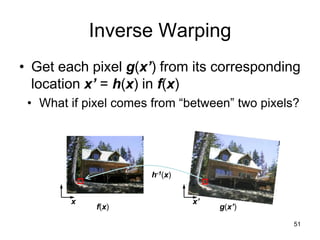 51
Inverse Warping
• Get each pixel g(x’) from its corresponding
location x’ = h(x) in f(x)
f(x) g(x’)
x x’
h-1(x)
• What if pixel comes from “between” two pixels?
 