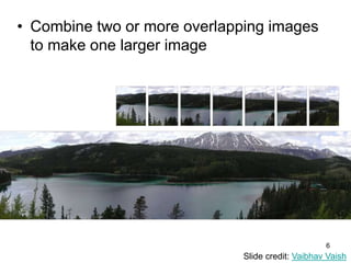 • Combine two or more overlapping images
to make one larger image
Add example
Slide credit: Vaibhav Vaish
6
 