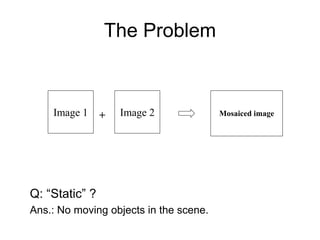The Problem
Q: “Static” ?
Ans.: No moving objects in the scene.
+Image 1 Image 2 Mosaiced image
 