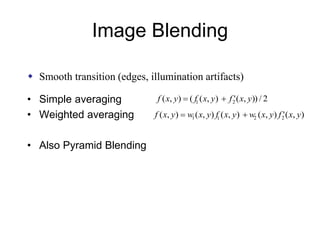 Image Blending
• Simple averaging
• Weighted averaging
• Also Pyramid Blending
2/)),('),((),( 21 yxfyxfyxf 
),('),(),(),(),( 2211 yxfyxwyxfyxwyxf 
 Smooth transition (edges, illumination artifacts)
 