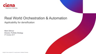 Copyright © Ciena Corporation 2017. All rights reserved. Confidential & Proprietary.
Real World Orchestration & Automation
Mark Gilmour
Director, Portfolio Strategy
5th October 2017
Applicability for densification
 