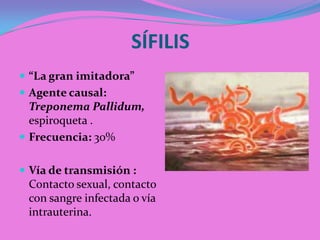 SÍFILIS
 “La gran imitadora”
 Agente causal:
  Treponema Pallidum,
  espiroqueta .
 Frecuencia: 30%


 Vía de transmisión :
 Contacto sexual, contacto
 con sangre infectada o vía
 intrauterina.
 
