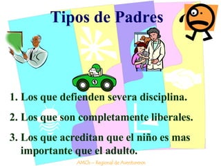 Tipos de Padres Los que defienden severa disciplina. Los que son completamente liberales. Los que acreditan que el niño es mas importante que el adulto. AMCh – Regional de Aventureros 