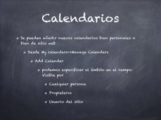 Calendarios
Se pueden añadir nuevos calendarios bien personales o
bien de sitio web
Desde My calendars->Manage Calendars
Add Calendar
podemos especificar el ámbito en el campo:
Visible por
Cualquier persona
Propietario
Usuario del sitio
 