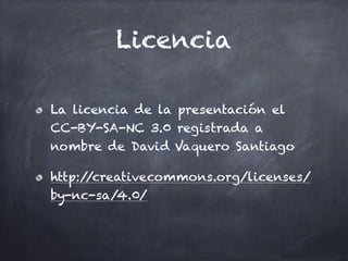 Licencia
La licencia de la presentación el
CC-BY-SA-NC 3.0 registrada a
nombre de David Vaquero Santiago
http://creativecommons.org/licenses/
by-nc-sa/4.0/
 