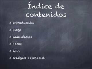 Índice de
contenidos
Introducción
Blogs
Calendarios
Foros
Wiki
Gadgets openSocial
 