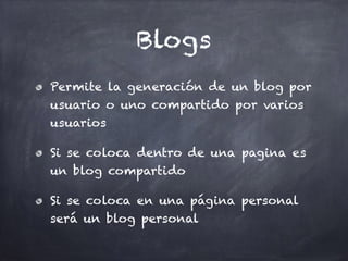 Blogs
Permite la generación de un blog por
usuario o uno compartido por varios
usuarios
Si se coloca dentro de una pagina es
un blog compartido
Si se coloca en una página personal
será un blog personal
 