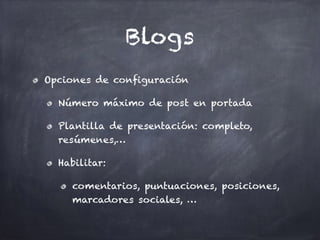 Blogs
Opciones de configuración
Número máximo de post en portada
Plantilla de presentación: completo,
resúmenes,…
Habilitar:
comentarios, puntuaciones, posiciones,
marcadores sociales, …
 