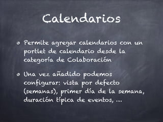 Calendarios
Permite agregar calendarios con un
portlet de calendario desde la
categoría de Colaboración
Una vez añadido podemos
configurar: vista por defecto
(semanas), primer día de la semana,
duración típica de eventos, …
 