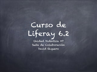 Curso de
Liferay 6.2
Unidad Didáctica 07
Suite de Colaboración
David Vaquero
 