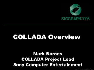 COLLADA Overview

       Mark Barnes
   COLLADA Project Lead
Sony Computer Entertainment
                       © Copyright Khronos Group, 2006 - Page 1
 