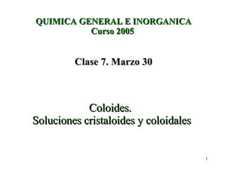 QUIMICA GENERAL E INORGANICA Curso 2005  Clase 7. Marzo 30 Coloides.  Soluciones cristaloides y coloidales 