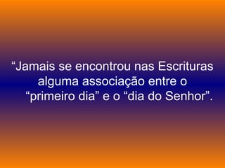 “Jamais se encontrou nas Escrituras
alguma associação entre o
“primeiro dia” e o “dia do Senhor”.
 