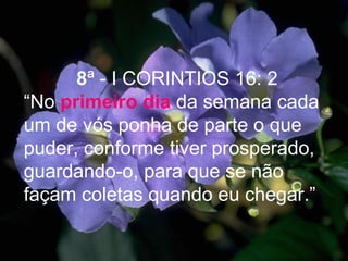 8ª - I CORINTIOS 16: 2
“No primeiro dia da semana cada
um de vós ponha de parte o que
puder, conforme tiver prosperado,
guardando-o, para que se não
façam coletas quando eu chegar.”
 