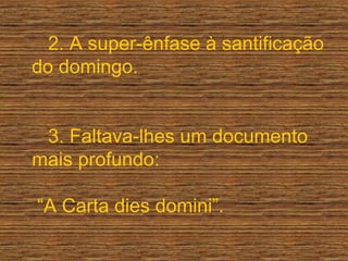 2. A super-ênfase à santificação
do domingo.
3. Faltava-lhes um documento
mais profundo:
“A Carta dies domini”.
 