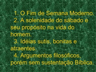 1. O Fim de Semana Moderno.
2. A solenidade do sábado e
seu propósito na vida do
homem.
3. Idéias sutis, bonitas e
atraentes.
4. Argumentos filosóficos,
porém sem sustentação Bíblica.
 