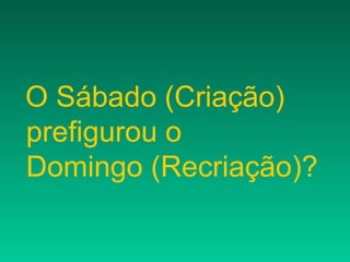 O Sábado (Criação)
prefigurou o
Domingo (Recriação)?
 