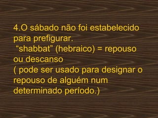 4.O sábado não foi estabelecido
para prefigurar.
“shabbat” (hebraico) = repouso
ou descanso
( pode ser usado para designar o
repouso de alguém num
determinado período.)
 