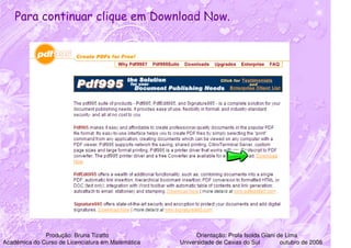 Para continuar clique em Download Now.




              Produção: Bruna Tizatto                    Orientação: Profa Isolda Giani de Lima
Acadêmica do Curso de Licenciatura em Matemática   Universidade de Caxias do Sul         outubro de 2008
 