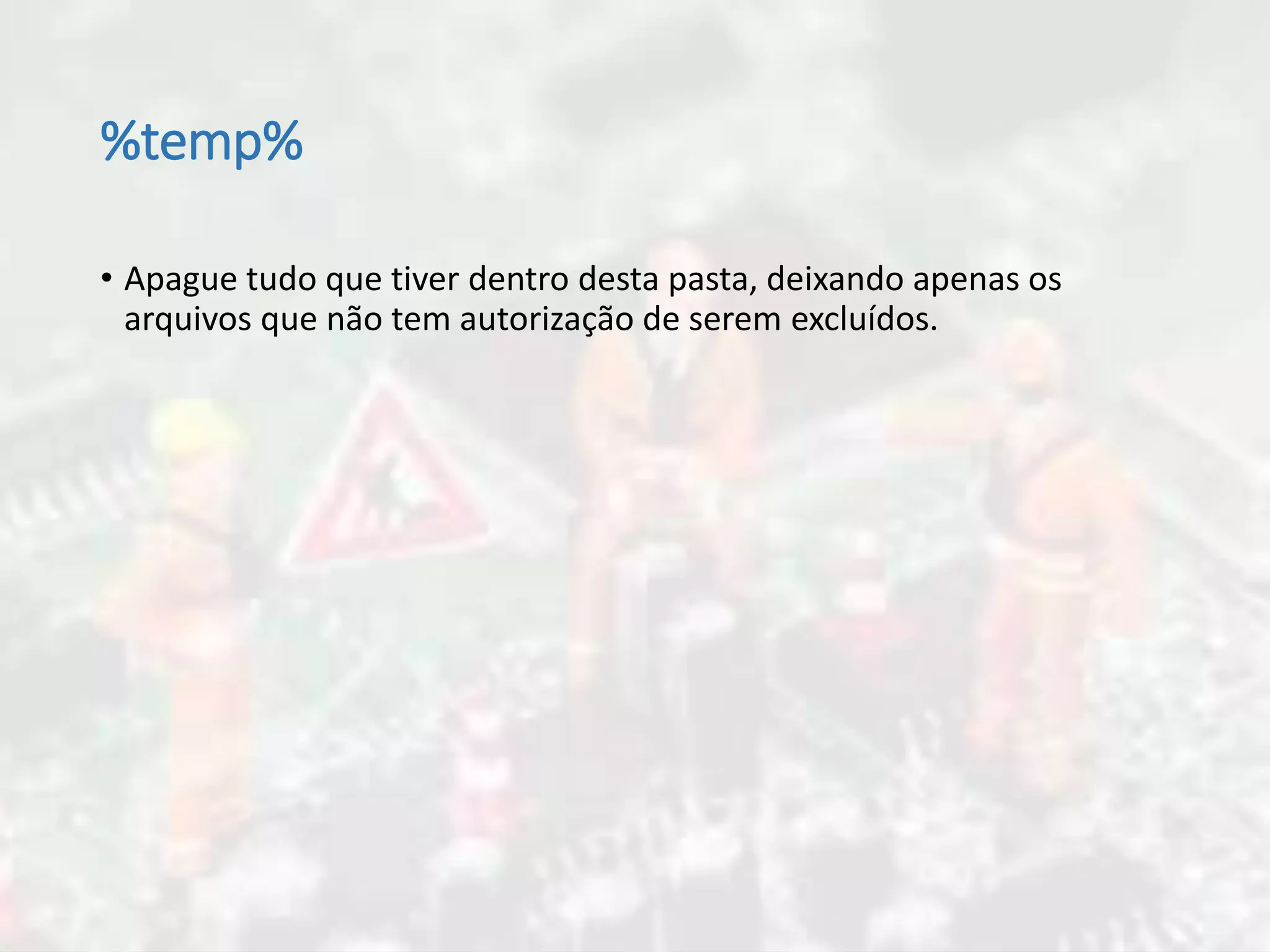 %temp%
• Apague tudo que tiver dentro desta pasta, deixando apenas os
arquivos que não tem autorização de serem excluídos.
 