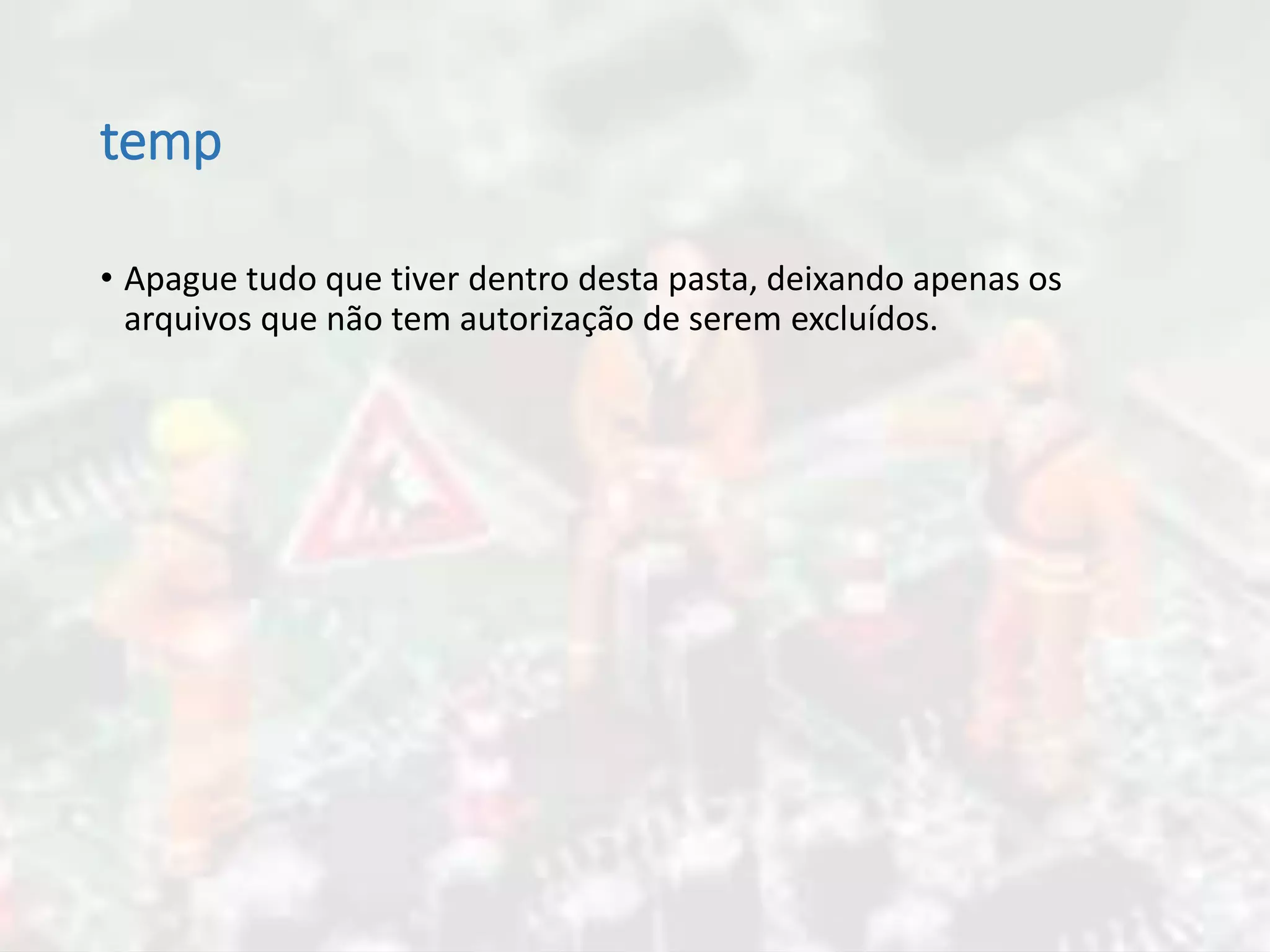 temp
• Apague tudo que tiver dentro desta pasta, deixando apenas os
arquivos que não tem autorização de serem excluídos.
 