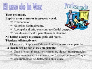 Mal funcionamientoCuidados de la VozNo hay tratamientos milagrososNo es la fuerza ni el uso sino el esfuerzo inadecuado. -- Perdida de intensidad o potencia en la emisión.-- Quiebros de voz.-- Ensombrecimiento del timbre. Reflujo gastroesofágico. Aclarar la garganta y toser con frecuencia.FBostezos.FTraga y bebe un poco de agua.FZumbido.