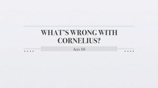 WHAT’S WRONG WITH
CORNELIUS?
Acts 10
 