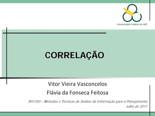 CORRELAÇÃO
Vitor Vieira Vasconcelos
Flávia da Fonseca Feitosa
BH1350 – Métodos e Técnicas de Análise da Informação para o Planejamento
Julho de 2017
 