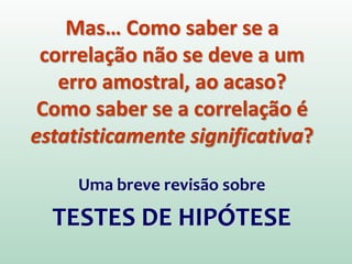 Mas… Como saber se a
correlação não se deve a um
erro amostral, ao acaso?
Como saber se a correlação é
estatisticamente significativa?
Uma breve revisão sobre
TESTES DE HIPÓTESE
 