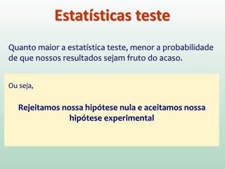 Quanto maior a estatística teste, menor a probabilidade
de que nossos resultados sejam fruto do acaso.
Ou seja,
Rejeitamos nossa hipótese nula e aceitamos nossa
hipótese experimental
Estatísticas teste
 