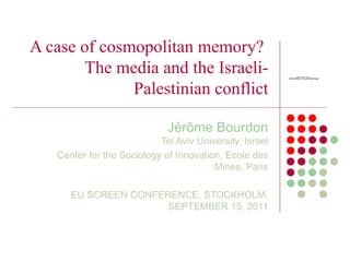 A case of cosmopolitan memory?  The media and the Israeli-Palestinian conflict Jér ôme Bourdon Tel Aviv University, Israel Center for the Sociology of Innovation, Ecole des Mines, Paris EU SCREEN CONFERENCE, STOCKHOLM, SEPTEMBER 15, 2011 