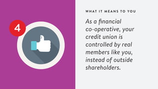 W H A T I T M E A N S T O Y O U
4
As a financial
co-operative, your
credit union is
controlled by real
members like you,
instead of outside
shareholders.
 