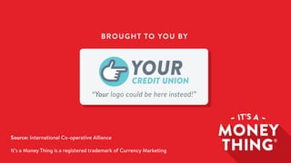 Source: International Co-operative Alliance
It’s a Money Thing is a registered trademark of Currency Marketing
“Your logo could be here instead!”
CREDIT UNION
YOUR
BROUGHT TO YOU BY
 
